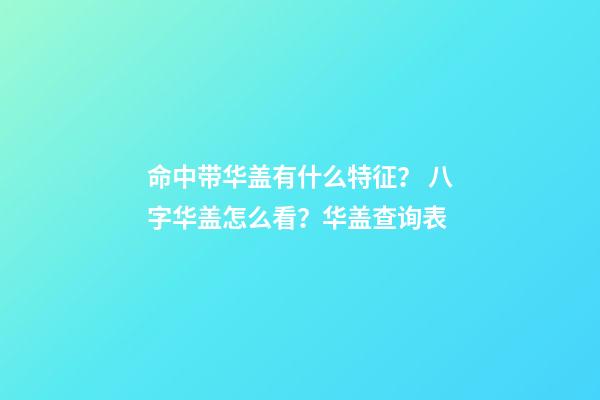 命中带华盖有什么特征？ 八字华盖怎么看？华盖查询表